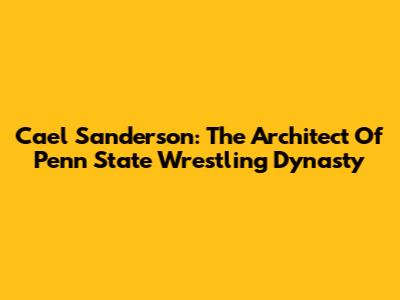 Cael Sanderson: The Architect Of Penn State Wrestling Dynasty