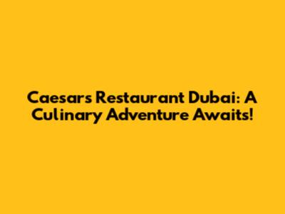 Caesars Restaurant Dubai: A Culinary Adventure Awaits!