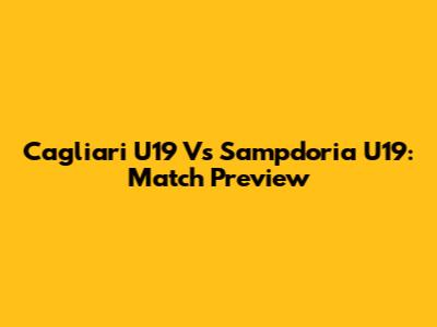 Cagliari U19 Vs Sampdoria U19: Match Preview