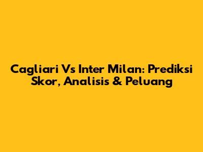 Cagliari Vs Inter Milan: Prediksi Skor, Analisis & Peluang