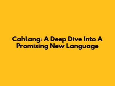 Cahlang: A Deep Dive Into A Promising New Language