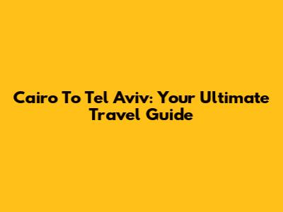 Cairo To Tel Aviv: Your Ultimate Travel Guide