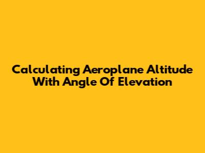 Calculating Aeroplane Altitude With Angle Of Elevation