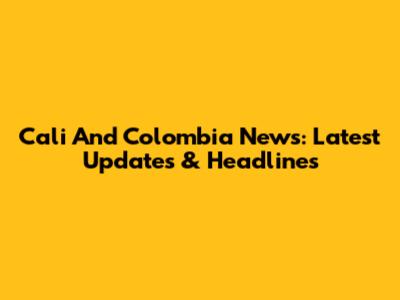 Cali And Colombia News: Latest Updates & Headlines