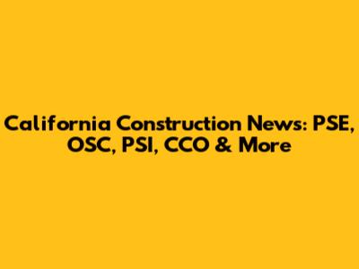 California Construction News: PSE, OSC, PSI, CCO & More