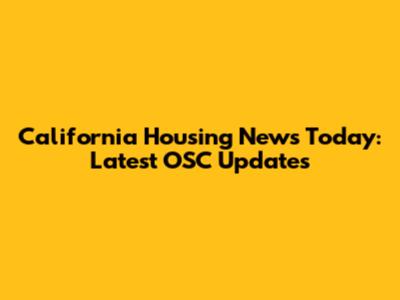California Housing News Today: Latest OSC Updates