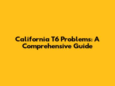 California T6 Problems: A Comprehensive Guide