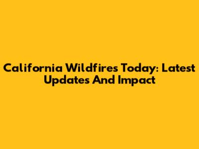 California Wildfires Today: Latest Updates And Impact