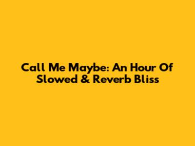 Call Me Maybe: An Hour Of Slowed & Reverb Bliss
