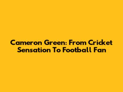 Cameron Green: From Cricket Sensation To Football Fan