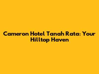 Cameron Hotel Tanah Rata: Your Hilltop Haven