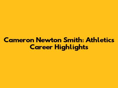 Cameron Newton Smith: Athletics Career Highlights