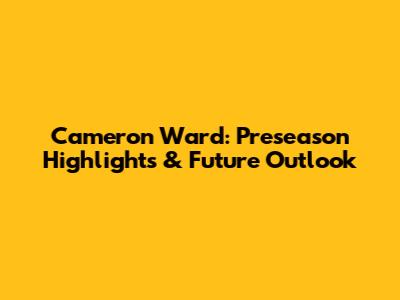 Cameron Ward: Preseason Highlights & Future Outlook