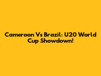 Cameroon Vs Brazil: U20 World Cup Showdown!