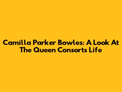 Camilla Parker Bowles: A Look At The Queen Consort's Life