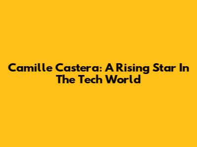 Camille Castera: A Rising Star In The Tech World
