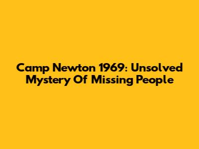 Camp Newton 1969: Unsolved Mystery Of Missing People