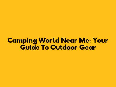 Camping World Near Me: Your Guide To Outdoor Gear