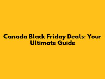 Canada Black Friday Deals: Your Ultimate Guide