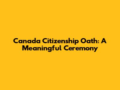 Canada Citizenship Oath: A Meaningful Ceremony