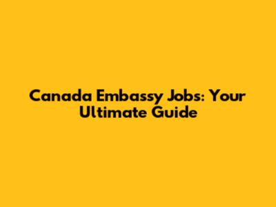 Canada Embassy Jobs: Your Ultimate Guide