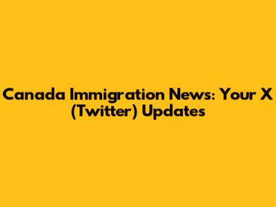 Canada Immigration News: Your X (Twitter) Updates
