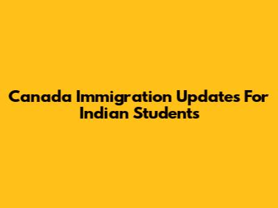 Canada Immigration Updates For Indian Students