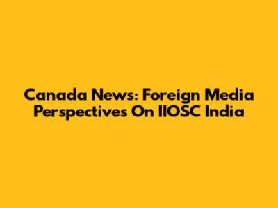 Canada News: Foreign Media Perspectives On IIOSC India