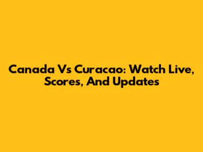 Canada Vs Curacao: Watch Live, Scores, And Updates