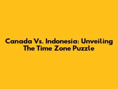 Canada Vs. Indonesia: Unveiling The Time Zone Puzzle