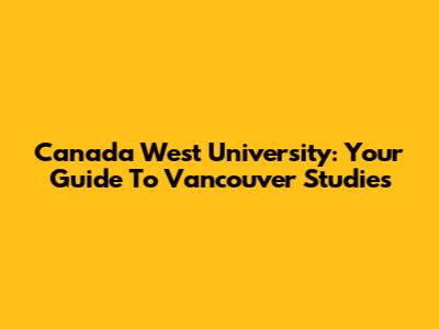 Canada West University: Your Guide To Vancouver Studies