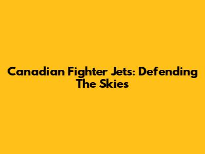 Canadian Fighter Jets: Defending The Skies