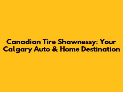 Canadian Tire Shawnessy: Your Calgary Auto & Home Destination