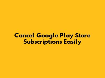 Cancel Google Play Store Subscriptions Easily
