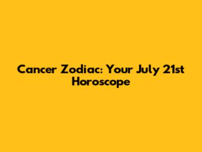 Cancer Zodiac: Your July 21st Horoscope
