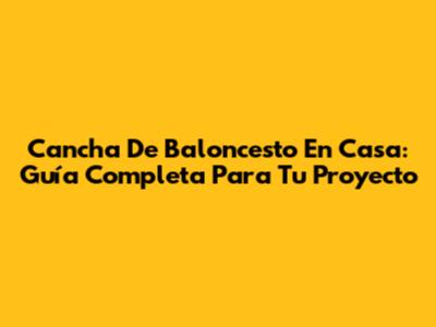 Cancha De Baloncesto En Casa: Guía Completa Para Tu Proyecto