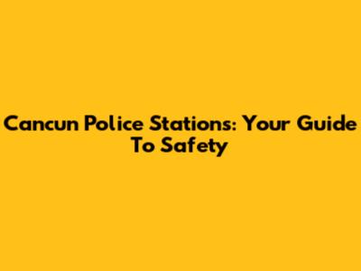 Cancun Police Stations: Your Guide To Safety