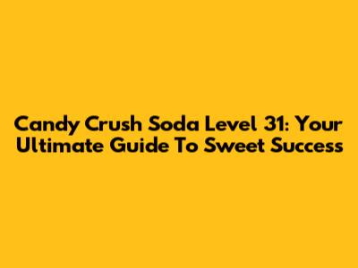 Candy Crush Soda Level 31: Your Ultimate Guide To Sweet Success