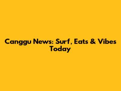 Canggu News: Surf, Eats & Vibes Today