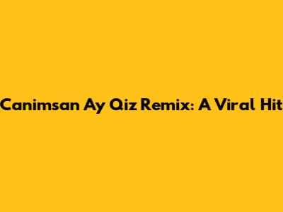 Canimsan Ay Qiz Remix: A Viral Hit
