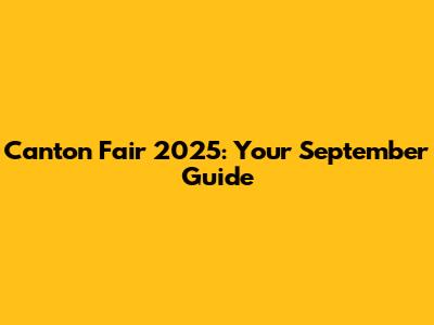 Canton Fair 2025: Your September Guide