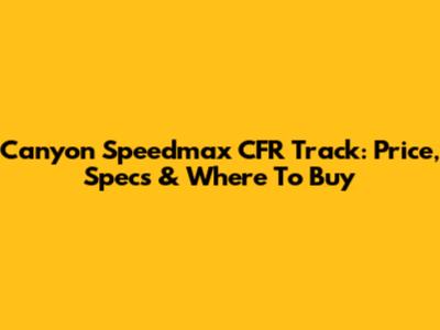 Canyon Speedmax CFR Track: Price, Specs & Where To Buy