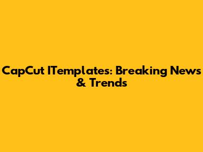CapCut ITemplates: Breaking News & Trends