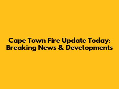 Cape Town Fire Update Today: Breaking News & Developments