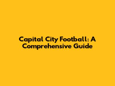 Capital City Football: A Comprehensive Guide