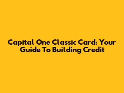 Capital One Classic Card: Your Guide To Building Credit