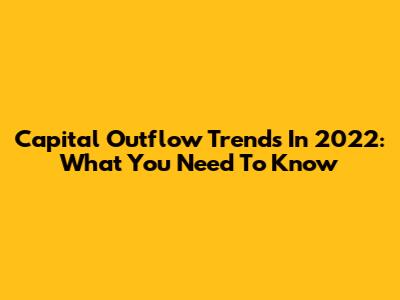 Capital Outflow Trends In 2022: What You Need To Know