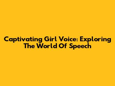 Captivating Girl Voice: Exploring The World Of Speech