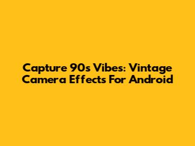 Capture 90s Vibes: Vintage Camera Effects For Android