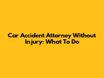Car Accident Attorney Without Injury: What To Do
